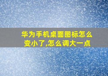 华为手机桌面图标怎么变小了,怎么调大一点