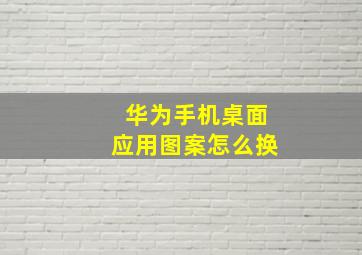 华为手机桌面应用图案怎么换