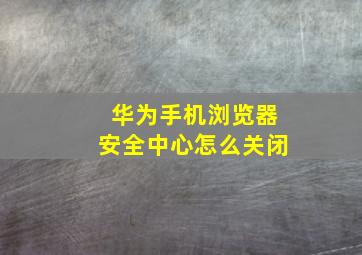 华为手机浏览器安全中心怎么关闭