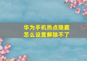 华为手机热点隐藏怎么设置解除不了