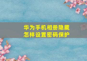 华为手机相册隐藏怎样设置密码保护