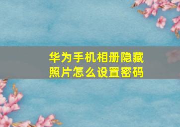 华为手机相册隐藏照片怎么设置密码