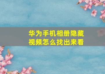 华为手机相册隐藏视频怎么找出来看