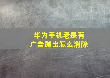 华为手机老是有广告蹦出怎么消除