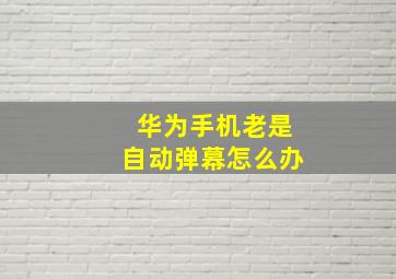 华为手机老是自动弹幕怎么办