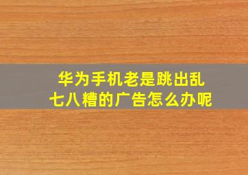 华为手机老是跳出乱七八糟的广告怎么办呢