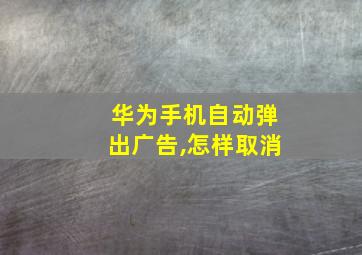 华为手机自动弹出广告,怎样取消