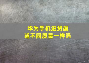 华为手机进货渠道不同质量一样吗