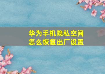 华为手机隐私空间怎么恢复出厂设置