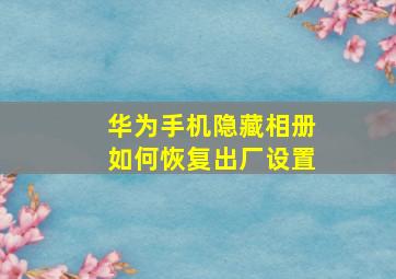 华为手机隐藏相册如何恢复出厂设置