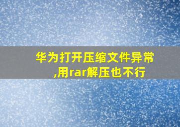 华为打开压缩文件异常,用rar解压也不行