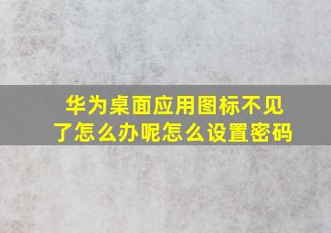 华为桌面应用图标不见了怎么办呢怎么设置密码