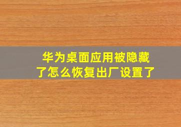 华为桌面应用被隐藏了怎么恢复出厂设置了