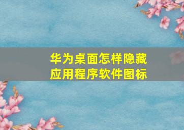 华为桌面怎样隐藏应用程序软件图标