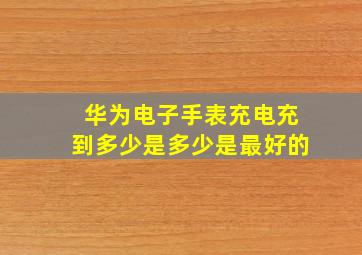 华为电子手表充电充到多少是多少是最好的