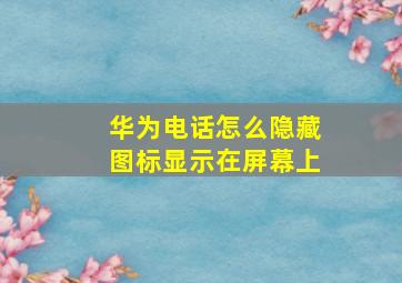 华为电话怎么隐藏图标显示在屏幕上