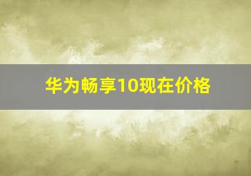 华为畅享10现在价格