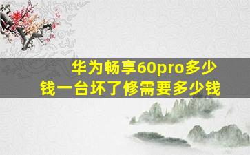 华为畅享60pro多少钱一台坏了修需要多少钱