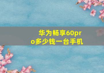 华为畅享60pro多少钱一台手机