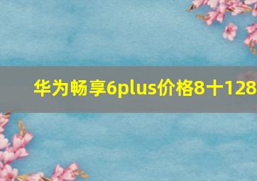 华为畅享6plus价格8十128