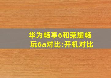 华为畅享6和荣耀畅玩6a对比:开机对比