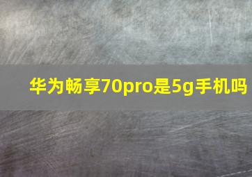 华为畅享70pro是5g手机吗