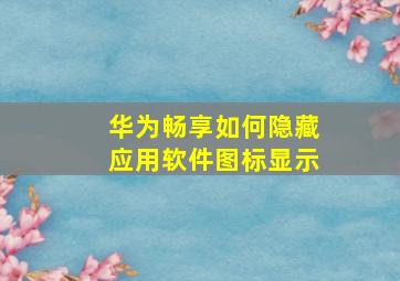 华为畅享如何隐藏应用软件图标显示