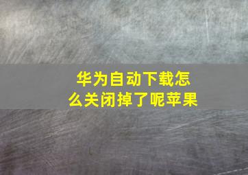 华为自动下载怎么关闭掉了呢苹果