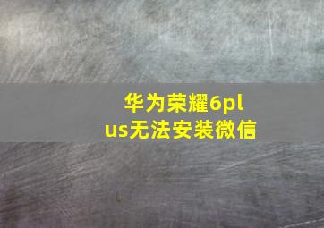 华为荣耀6plus无法安装微信