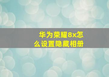 华为荣耀8x怎么设置隐藏相册