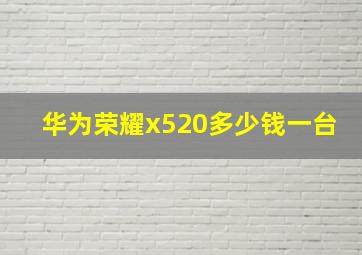 华为荣耀x520多少钱一台