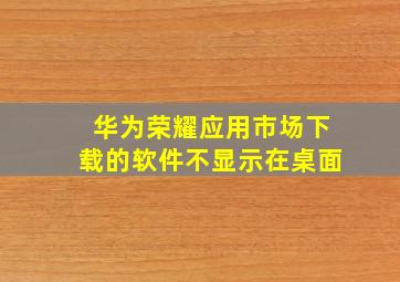 华为荣耀应用市场下载的软件不显示在桌面