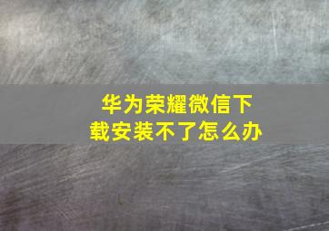 华为荣耀微信下载安装不了怎么办