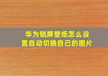 华为锁屏壁纸怎么设置自动切换自己的图片