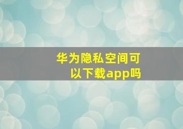 华为隐私空间可以下载app吗