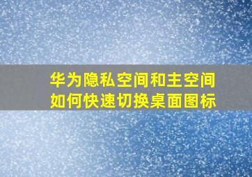 华为隐私空间和主空间如何快速切换桌面图标