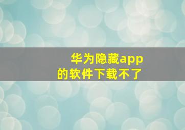 华为隐藏app的软件下载不了