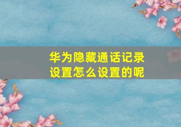 华为隐藏通话记录设置怎么设置的呢