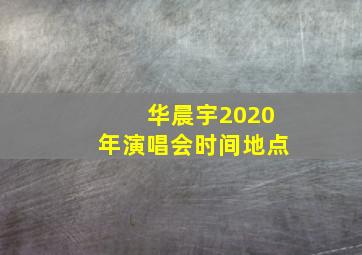 华晨宇2020年演唱会时间地点