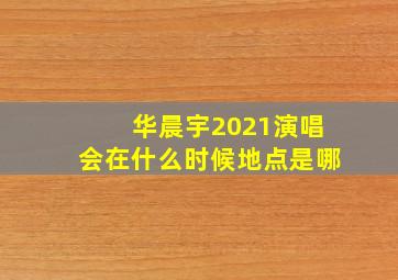 华晨宇2021演唱会在什么时候地点是哪