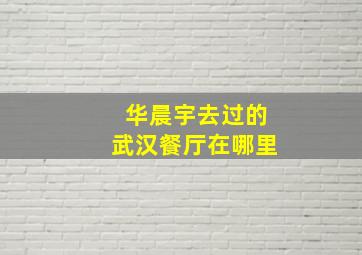 华晨宇去过的武汉餐厅在哪里