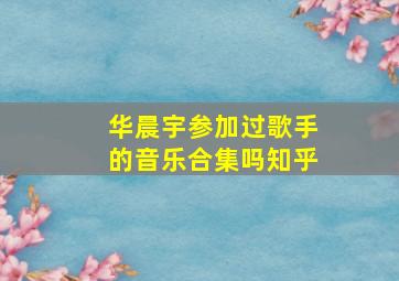 华晨宇参加过歌手的音乐合集吗知乎