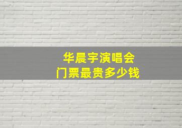 华晨宇演唱会门票最贵多少钱