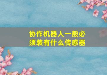 协作机器人一般必须装有什么传感器