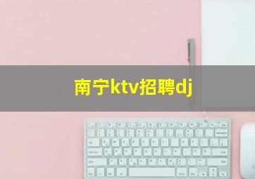 南宁ktv招聘dj