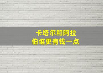 卡塔尔和阿拉伯谁更有钱一点