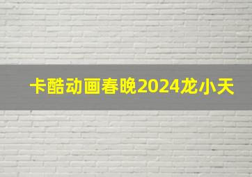 卡酷动画春晚2024龙小天