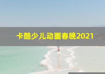 卡酷少儿动画春晚2021