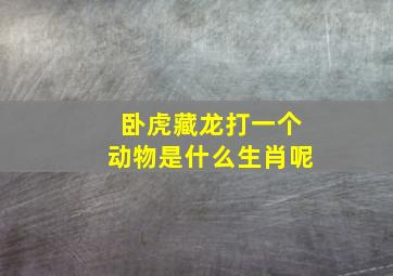 卧虎藏龙打一个动物是什么生肖呢