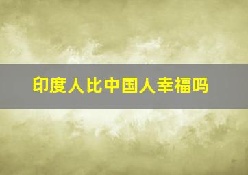 印度人比中国人幸福吗